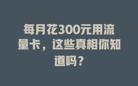 每月花300元用流量卡，这些真相你知道吗？