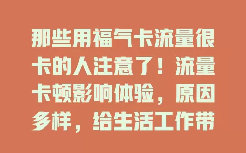 那些用福气卡流量很卡的人注意了！流量卡顿影响体验，原因多样，给生活工作带来不便，用户正寻求解决办法，此现象值得关注