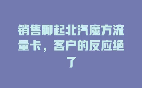 销售聊起北汽魔方流量卡，客户的反应绝了