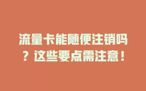 流量卡能随便注销吗？这些要点需注意！