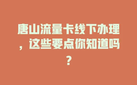 唐山流量卡线下办理，这些要点你知道吗？