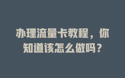 办理流量卡教程，你知道该怎么做吗？