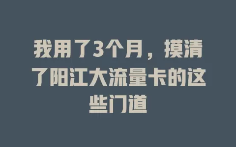 我用了3个月，摸清了阳江大流量卡的这些门道