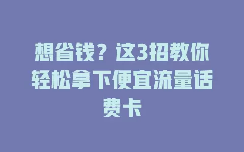 想省钱？这3招教你轻松拿下便宜流量话费卡