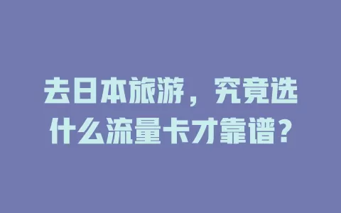 去日本旅游，究竟选什么流量卡才靠谱？