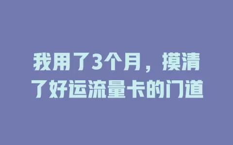 我用了3个月，摸清了好运流量卡的门道