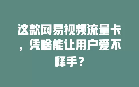 这款网易视频流量卡，凭啥能让用户爱不释手？