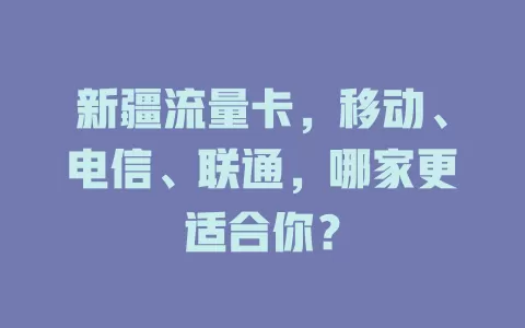 新疆流量卡，移动、电信、联通，哪家更适合你？
