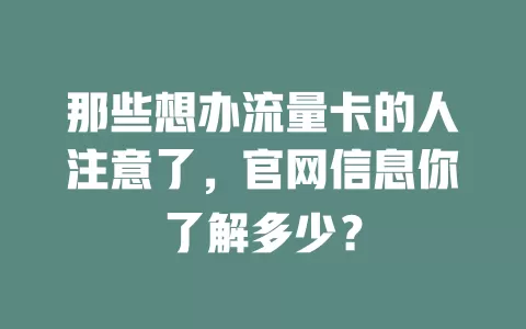 那些想办流量卡的人注意了，官网信息你了解多少？