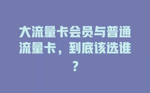 大流量卡会员与普通流量卡，到底该选谁？