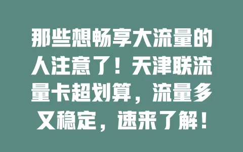 那些想畅享大流量的人注意了！天津联流量卡超划算，流量多又稳定，速来了解！