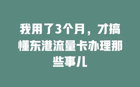 我用了3个月，才搞懂东港流量卡办理那些事儿