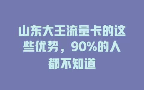 山东大王流量卡的这些优势，90%的人都不知道