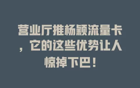 营业厅推杨颖流量卡，它的这些优势让人惊掉下巴！