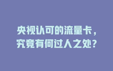 央视认可的流量卡，究竟有何过人之处？