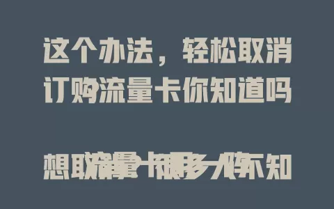 这个办法，轻松取消订购流量卡你知道吗？

流量卡用一阵想取消？很多人不知咋做。下面为您详细介绍：明确运营商后，可通过官方 APP，找到相关业务板块点“取消订购”按提示操作；没 APP 就打客服电话；部分卡支持短信取消，但格式要咨询。取消前先了解剩余流量和合约，掌握方法就能轻松搞定。