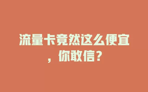 流量卡竟然这么便宜，你敢信？