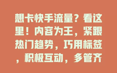 想卡快手流量？看这里！内容为王，紧跟热门趋势，巧用标签，积极互动，多管齐下，流量轻松get！