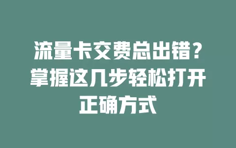 流量卡交费总出错？掌握这几步轻松打开正确方式