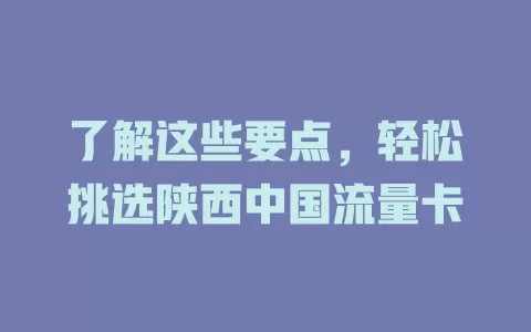 了解这些要点，轻松挑选陕西中国流量卡