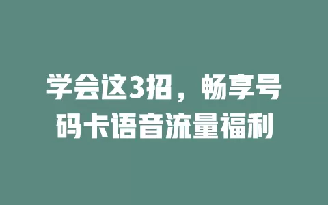 学会这3招，畅享号码卡语音流量福利
