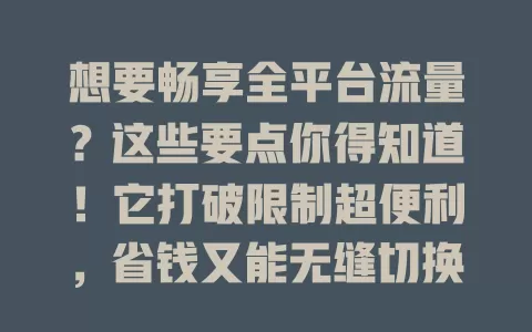 想要畅享全平台流量？这些要点你得知道！它打破限制超便利，省钱又能无缝切换。选卡有讲究，关注平台范围、使用规则，挑信誉好的运营商，快来找到适合自己的全平台流量卡！