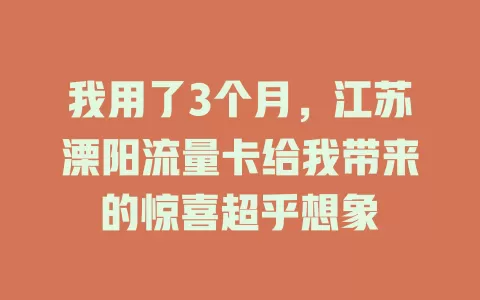 我用了3个月，江苏溧阳流量卡给我带来的惊喜超乎想象