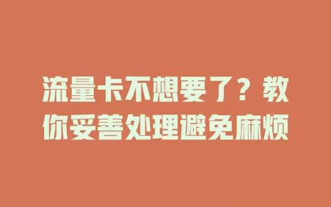 流量卡不想要了？教你妥善处理避免麻烦
