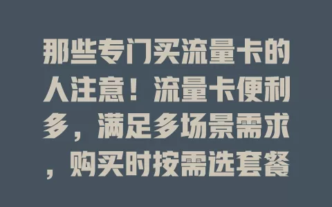 那些专门买流量卡的人注意！流量卡便利多，满足多场景需求，购买时按需选套餐，关注信号覆盖，畅享网络提升生活工作品质