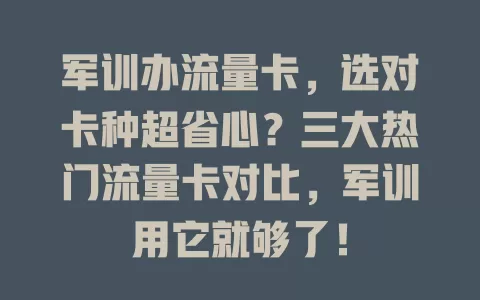 军训办流量卡，选对卡种超省心？三大热门流量卡对比，军训用它就够了！