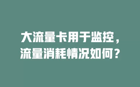 大流量卡用于监控，流量消耗情况如何？