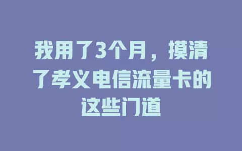 我用了3个月，摸清了孝义电信流量卡的这些门道