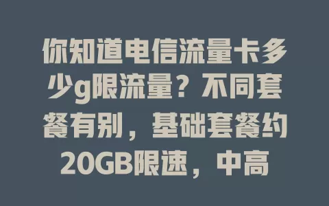 你知道电信流量卡多少g限流量？不同套餐有别，基础套餐约20GB限速，中高端套餐或40GB、60GB后限速，了解此规则助选合适套餐，畅享网络便利
