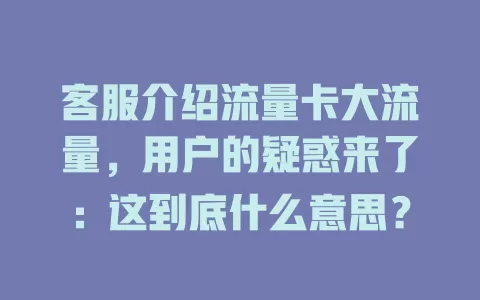 客服介绍流量卡大流量，用户的疑惑来了：这到底什么意思？
