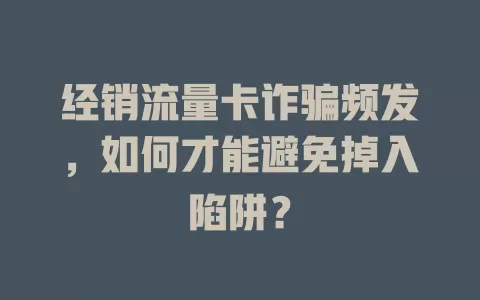 经销流量卡诈骗频发，如何才能避免掉入陷阱？