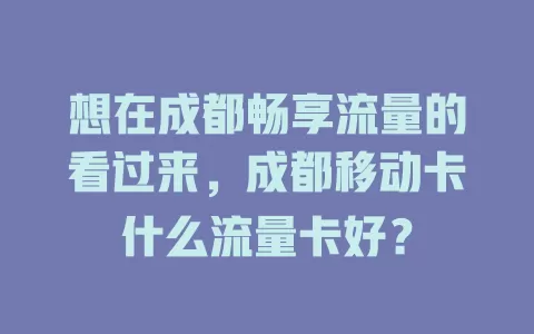 想在成都畅享流量的看过来，成都移动卡什么流量卡好？