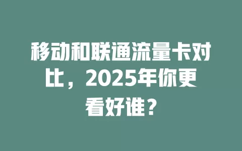 移动和联通流量卡对比，2025年你更看好谁？