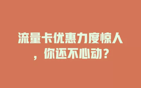 流量卡优惠力度惊人，你还不心动？