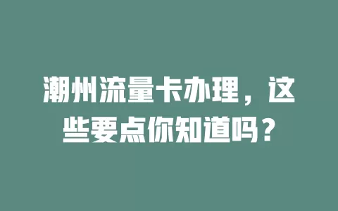 潮州流量卡办理，这些要点你知道吗？