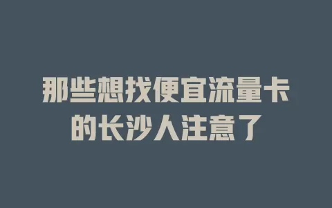 那些想找便宜流量卡的长沙人注意了