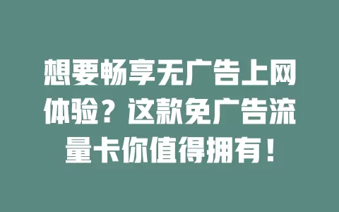 想要畅享无广告上网体验？这款免广告流量卡你值得拥有！