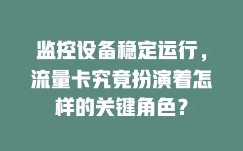 监控设备稳定运行，流量卡究竟扮演着怎样的关键角色？