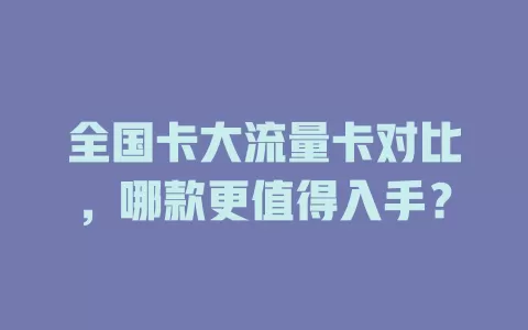 全国卡大流量卡对比，哪款更值得入手？