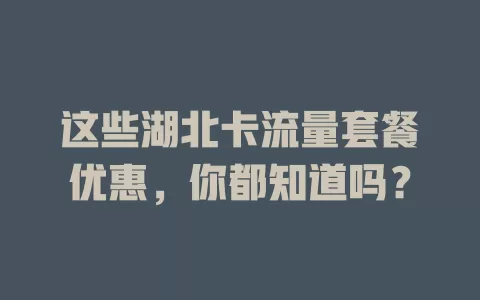 这些湖北卡流量套餐优惠，你都知道吗？
