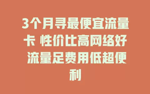 3个月寻最便宜流量卡 性价比高网络好 流量足费用低超便利