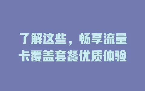 了解这些，畅享流量卡覆盖套餐优质体验