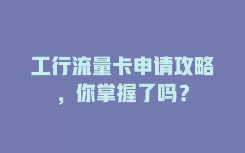 工行流量卡申请攻略，你掌握了吗？