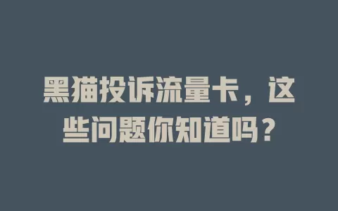 黑猫投诉流量卡，这些问题你知道吗？