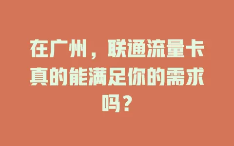 在广州，联通流量卡真的能满足你的需求吗？