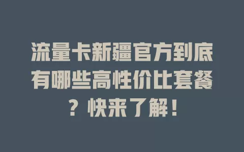 流量卡新疆官方到底有哪些高性价比套餐？快来了解！